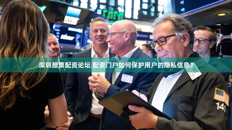 深圳股票配资论坛 配资门户如何保护用户的隐私信息？
