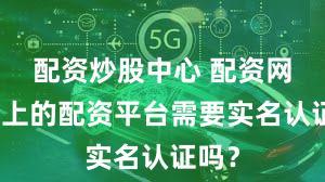 配资炒股中心 配资网大全上的配资平台需要实名认证吗？
