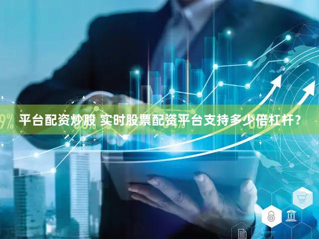 平台配资炒股 实时股票配资平台支持多少倍杠杆？