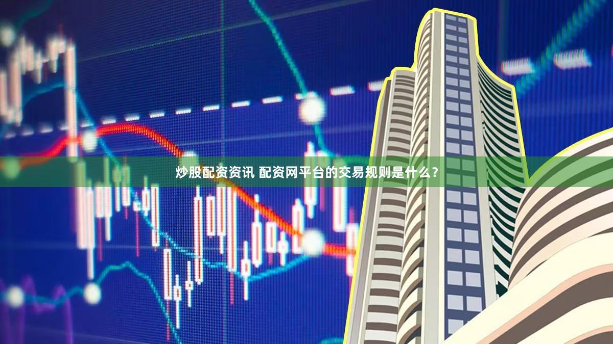 炒股配资资讯 配资网平台的交易规则是什么？