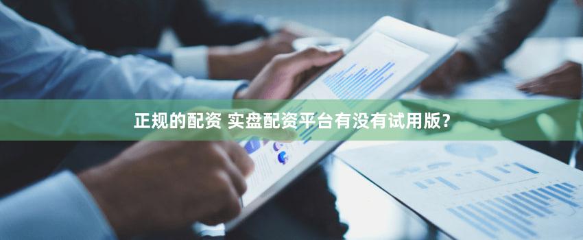 正规的配资 实盘配资平台有没有试用版？