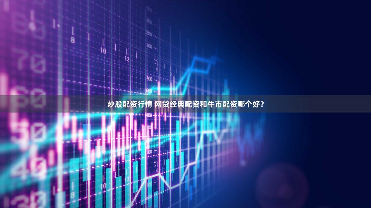 炒股配资行情 网贷经典配资和牛市配资哪个好？
