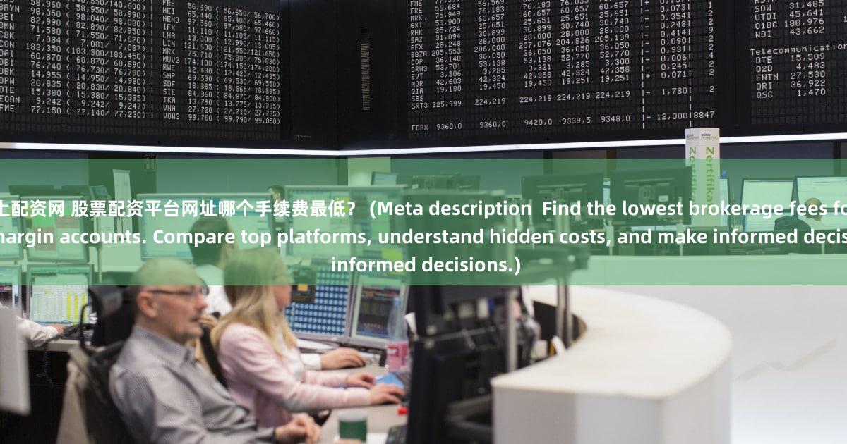 线上配资网 股票配资平台网址哪个手续费最低？ (Meta description  Find the lowest brokerage fees for stock margin accounts. Compare top platforms, understand hidden costs, and make informed decisions.)