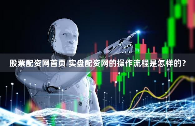 股票配资网首页 实盘配资网的操作流程是怎样的？