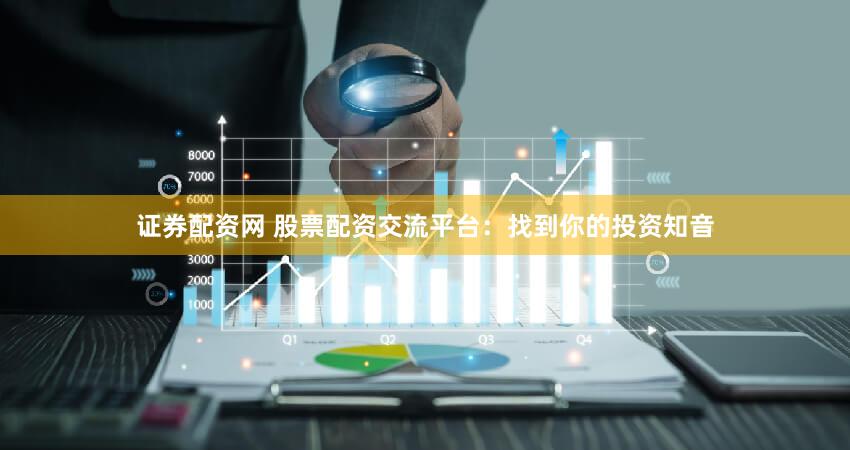 证券配资网 股票配资交流平台：找到你的投资知音