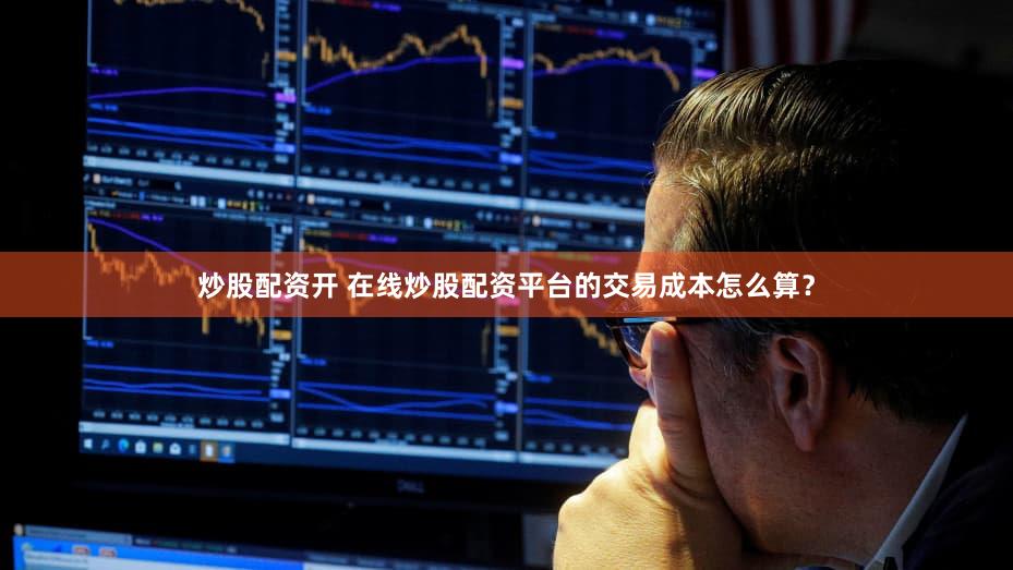炒股配资开 在线炒股配资平台的交易成本怎么算？