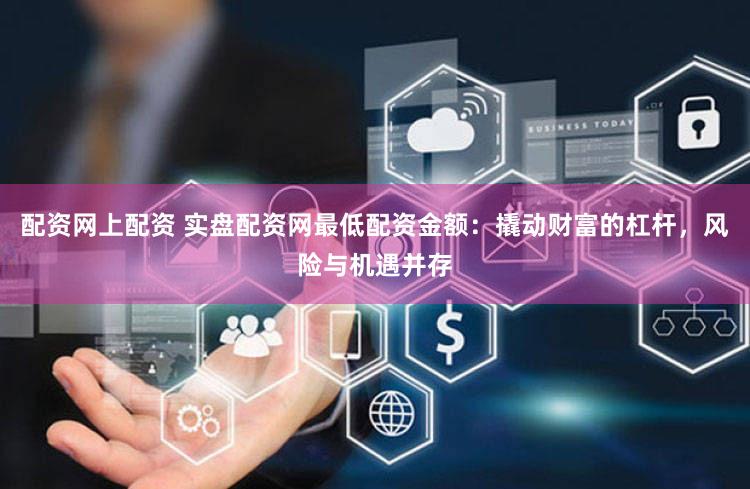配资网上配资 实盘配资网最低配资金额：撬动财富的杠杆，风险与机遇并存