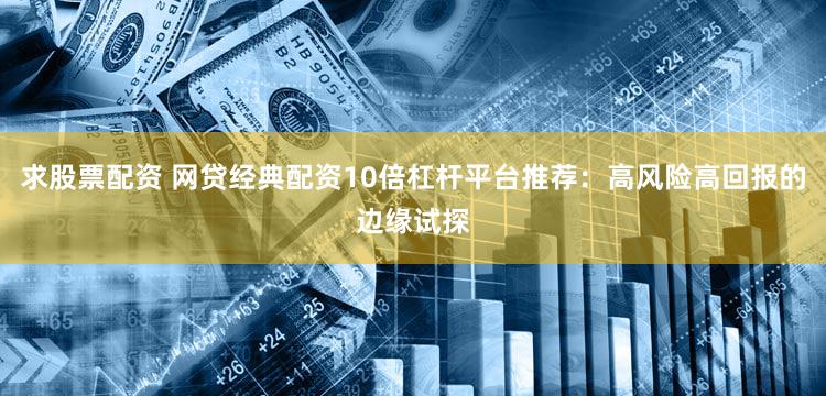 求股票配资 网贷经典配资10倍杠杆平台推荐：高风险高回报的边缘试探