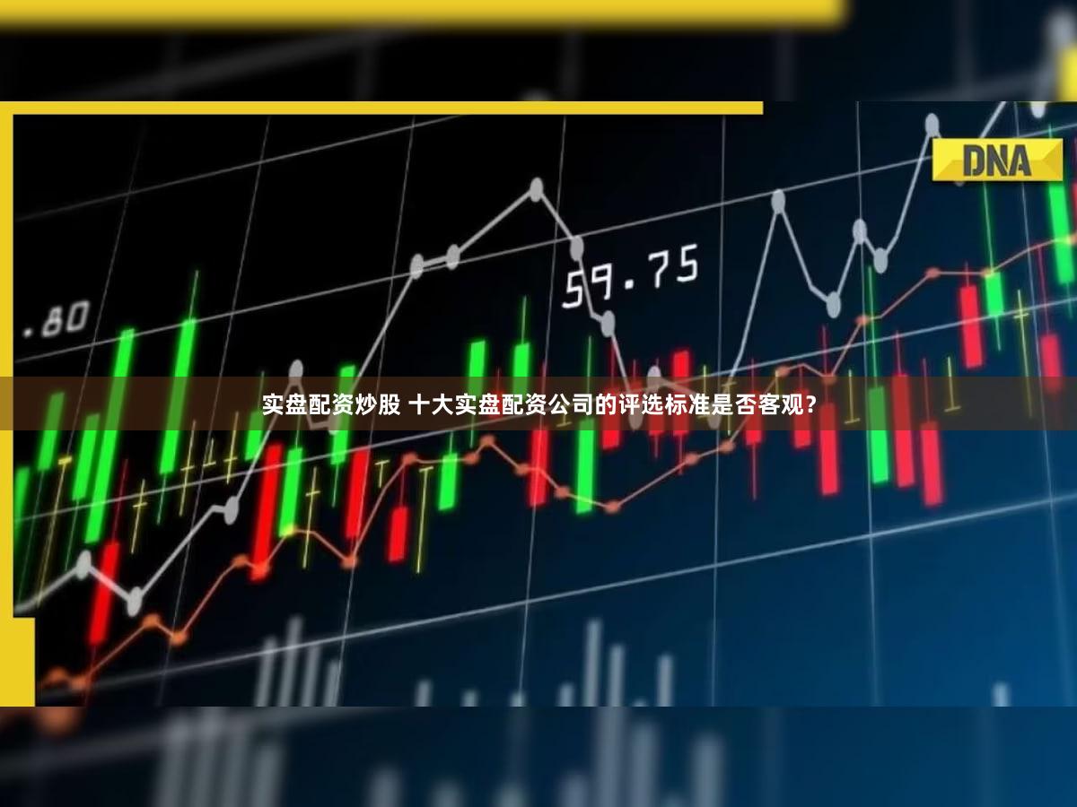 实盘配资炒股 十大实盘配资公司的评选标准是否客观？