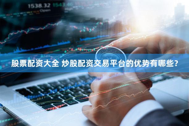 股票配资大全 炒股配资交易平台的优势有哪些？