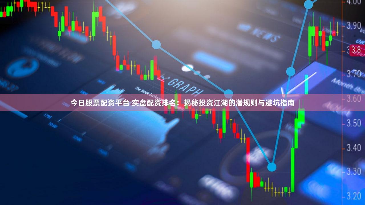 今日股票配资平台 实盘配资排名：揭秘投资江湖的潜规则与避坑指南