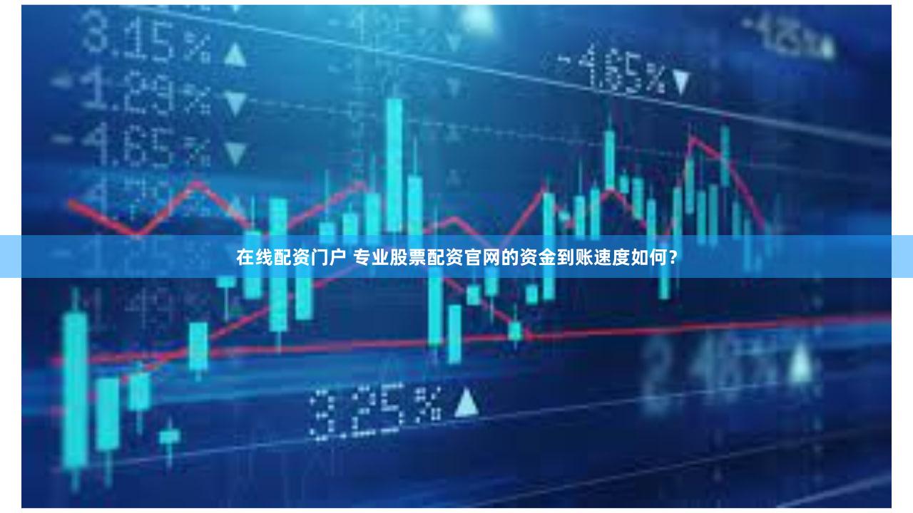 在线配资门户 专业股票配资官网的资金到账速度如何？