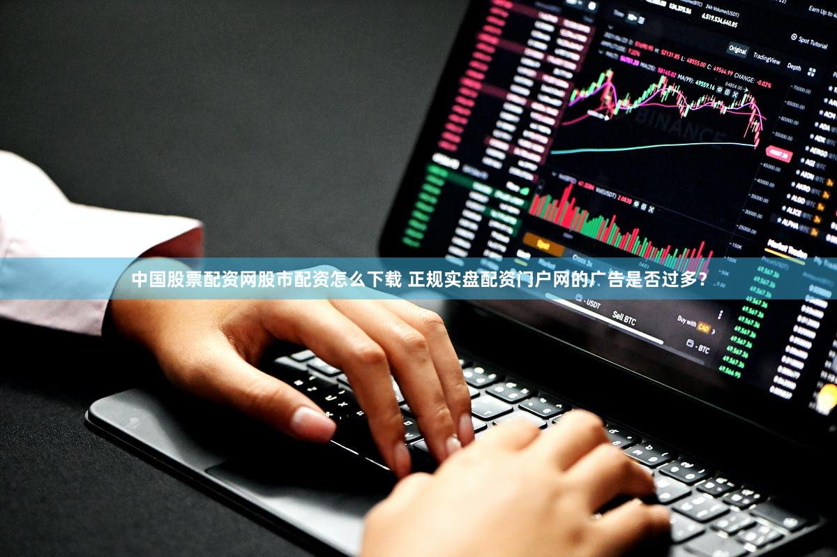 中国股票配资网股市配资怎么下载 正规实盘配资门户网的广告是否过多？