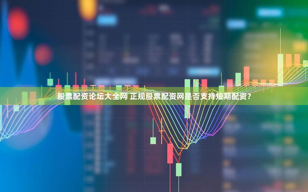 股票配资论坛大全网 正规股票配资网是否支持短期配资？
