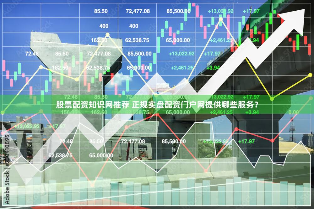 股票配资知识网推荐 正规实盘配资门户网提供哪些服务？