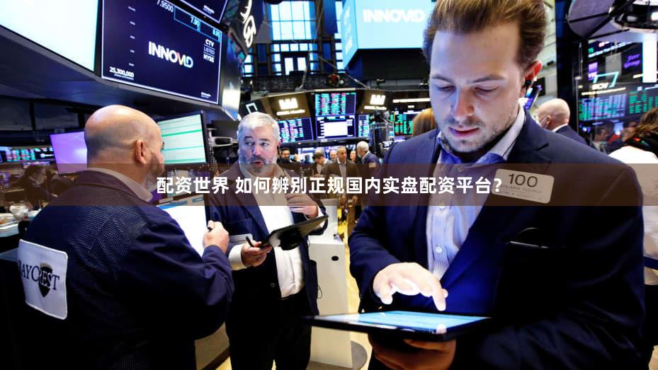 配资世界 如何辨别正规国内实盘配资平台？