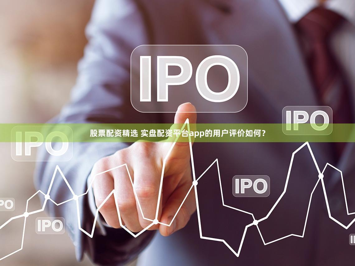 股票配资精选 实盘配资平台app的用户评价如何？