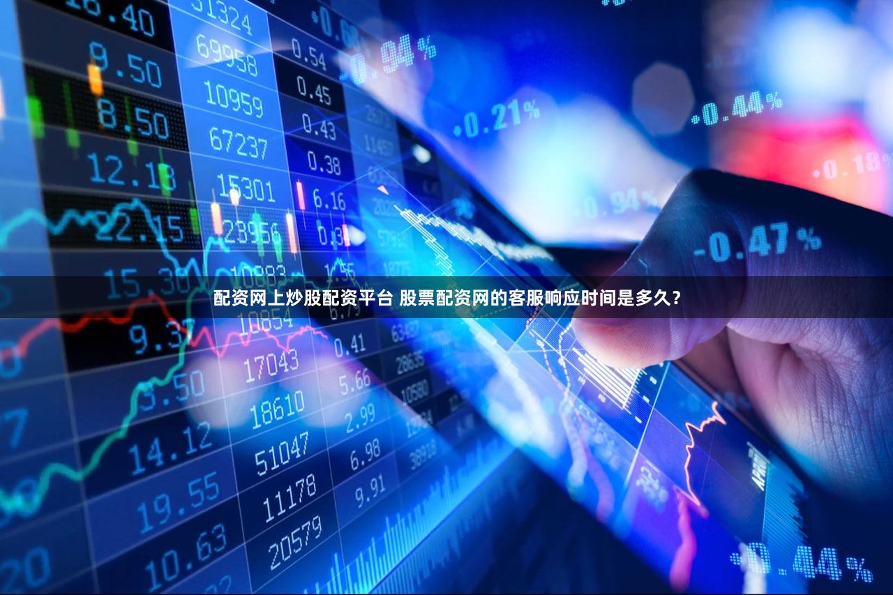 配资网上炒股配资平台 股票配资网的客服响应时间是多久？
