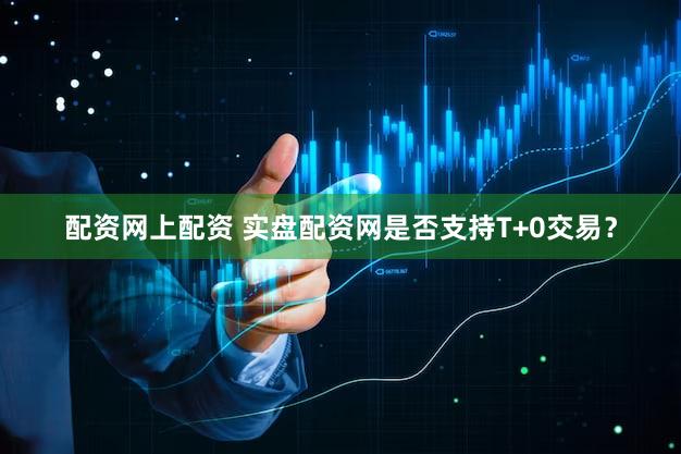 配资网上配资 实盘配资网是否支持T+0交易？