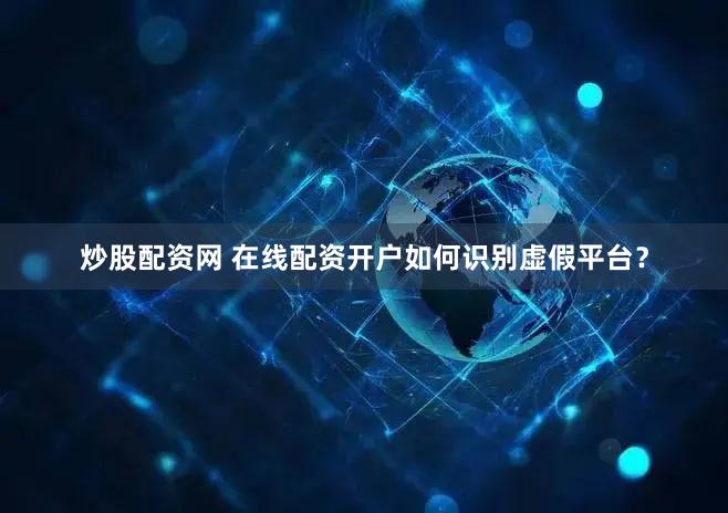炒股配资网 在线配资开户如何识别虚假平台？