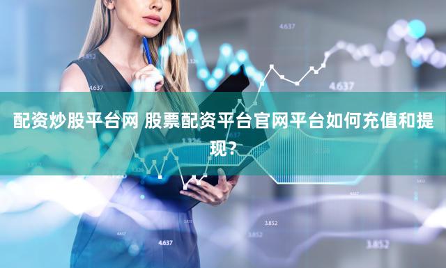 配资炒股平台网 股票配资平台官网平台如何充值和提现？