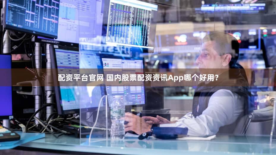 配资平台官网 国内股票配资资讯App哪个好用？