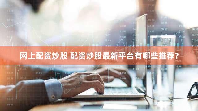 网上配资炒股 配资炒股最新平台有哪些推荐？