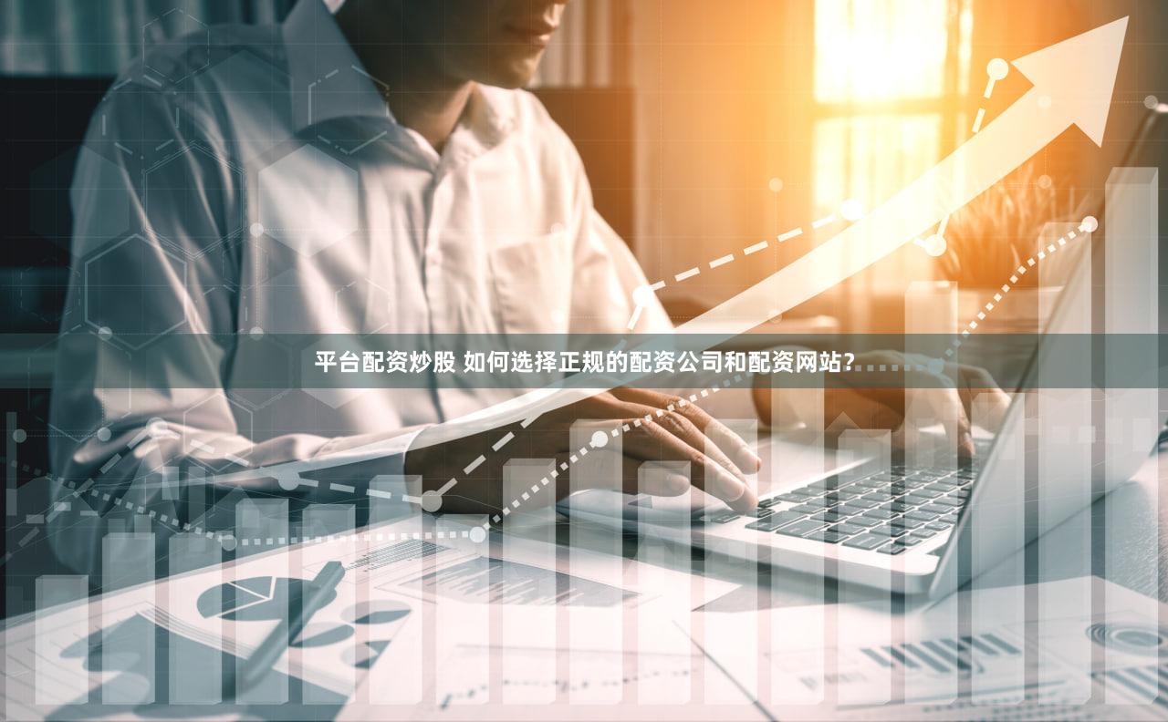 平台配资炒股 如何选择正规的配资公司和配资网站？