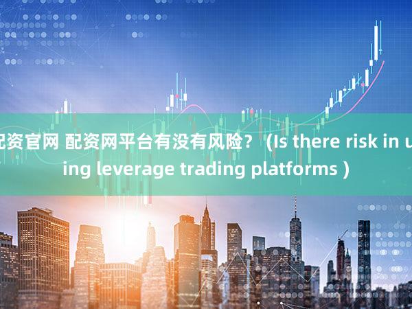 配资官网 配资网平台有没有风险？ (Is there risk in using leverage trading platforms )