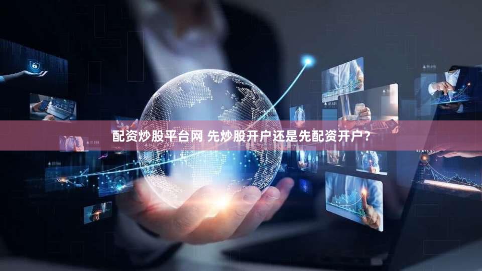 配资炒股平台网 先炒股开户还是先配资开户？