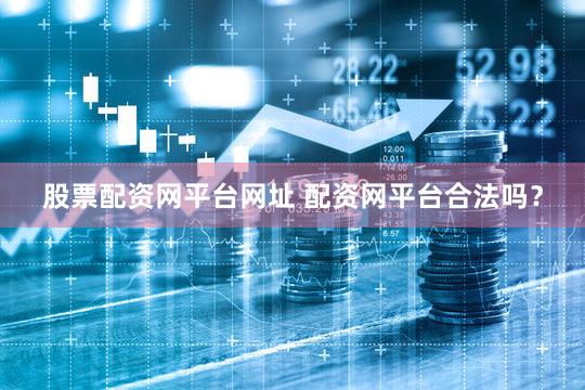 股票配资网平台网址 配资网平台合法吗？