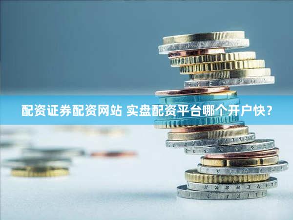 配资证券配资网站 实盘配资平台哪个开户快？