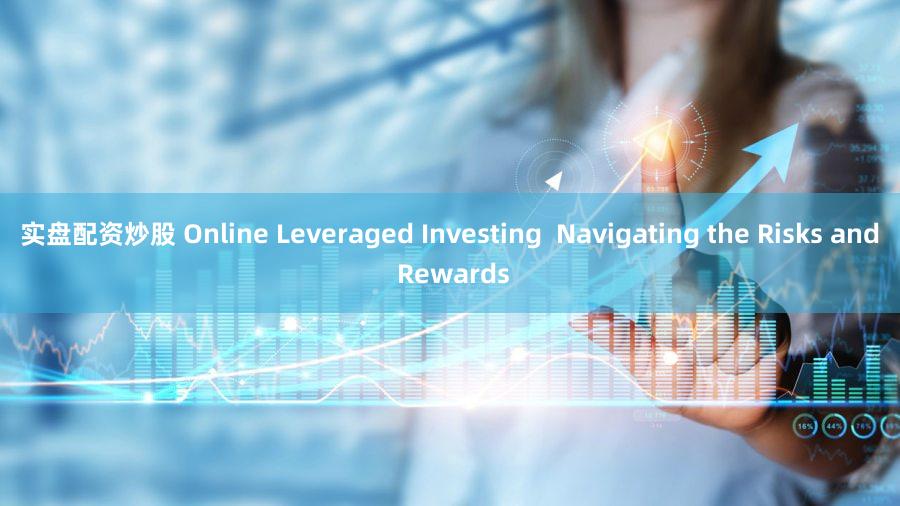 实盘配资炒股 Online Leveraged Investing  Navigating the Risks and Rewards
