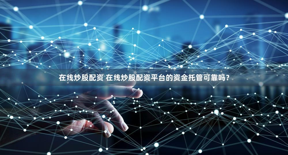 在线炒股配资 在线炒股配资平台的资金托管可靠吗？