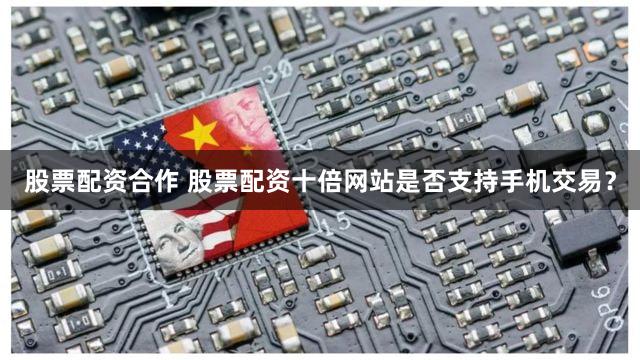 股票配资合作 股票配资十倍网站是否支持手机交易？