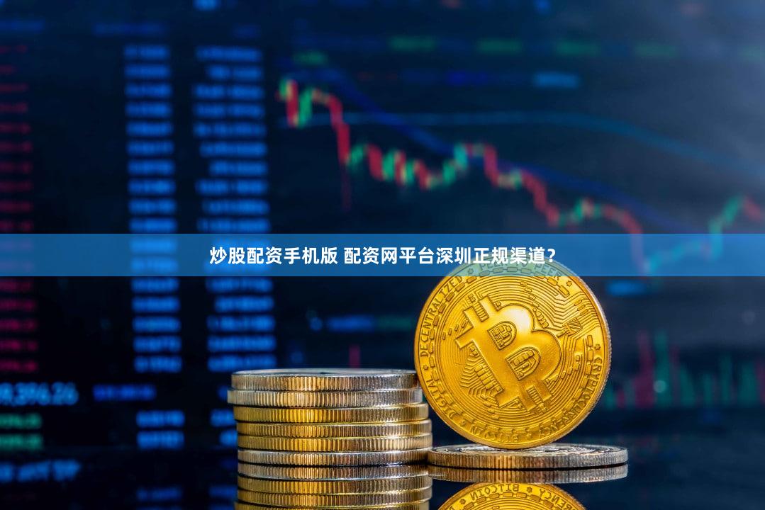 炒股配资手机版 配资网平台深圳正规渠道？