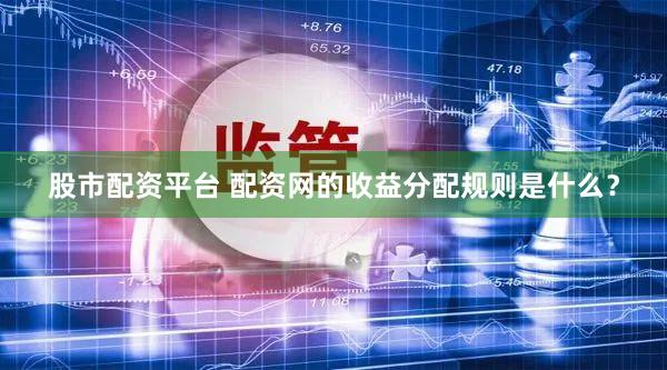 股市配资平台 配资网的收益分配规则是什么？