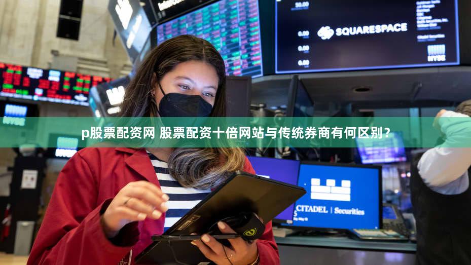 p股票配资网 股票配资十倍网站与传统券商有何区别？