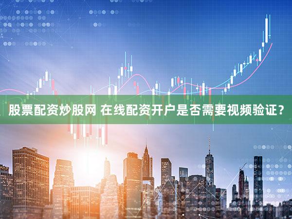 股票配资炒股网 在线配资开户是否需要视频验证？