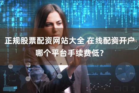 正规股票配资网站大全 在线配资开户哪个平台手续费低？