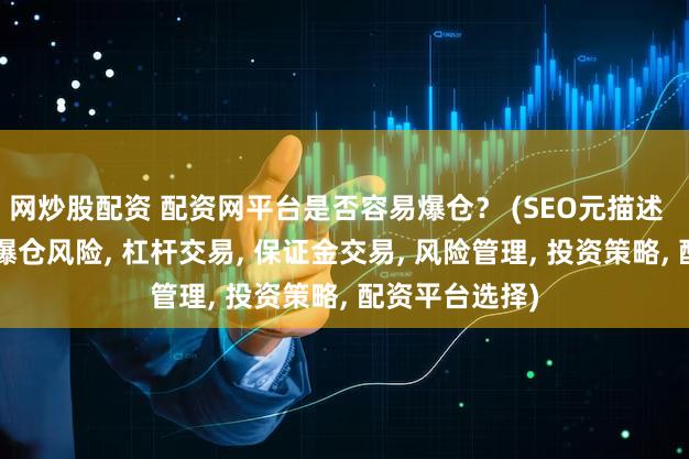网炒股配资 配资网平台是否容易爆仓？ (SEO元描述  配资网平台, 爆仓风险, 杠杆交易, 保证金交易, 风险管理, 投资策略, 配资平台选择)