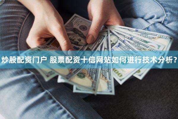 炒股配资门户 股票配资十倍网站如何进行技术分析？