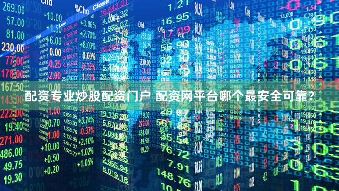 配资专业炒股配资门户 配资网平台哪个最安全可靠？