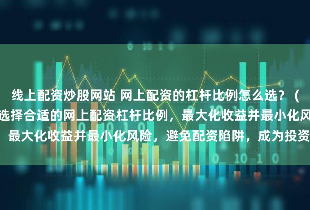线上配资炒股网站 网上配资的杠杆比例怎么选？ (SEO 元描述   了解如何选择合适的网上配资杠杆比例，最大化收益并最小化风险，避免配资陷阱，成为投资高手。)