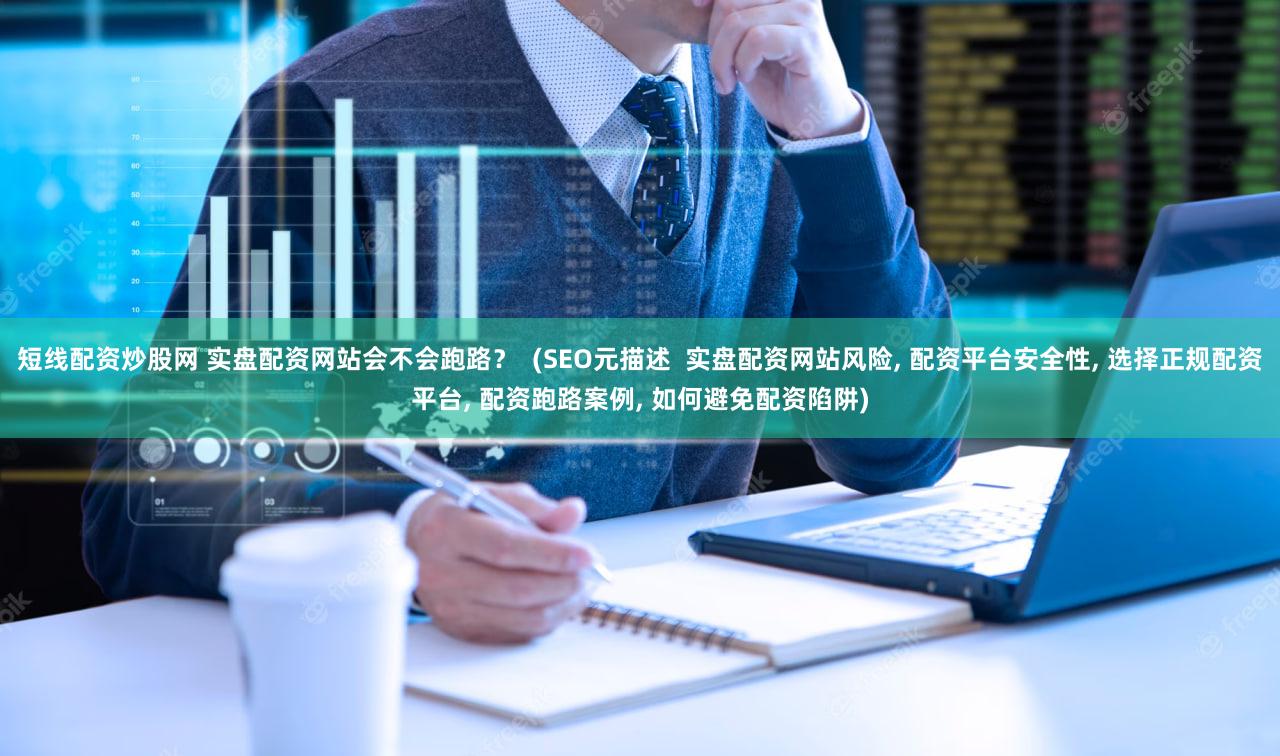 短线配资炒股网 实盘配资网站会不会跑路？  (SEO元描述  实盘配资网站风险, 配资平台安全性, 选择正规配资平台, 配资跑路案例, 如何避免配资陷阱)