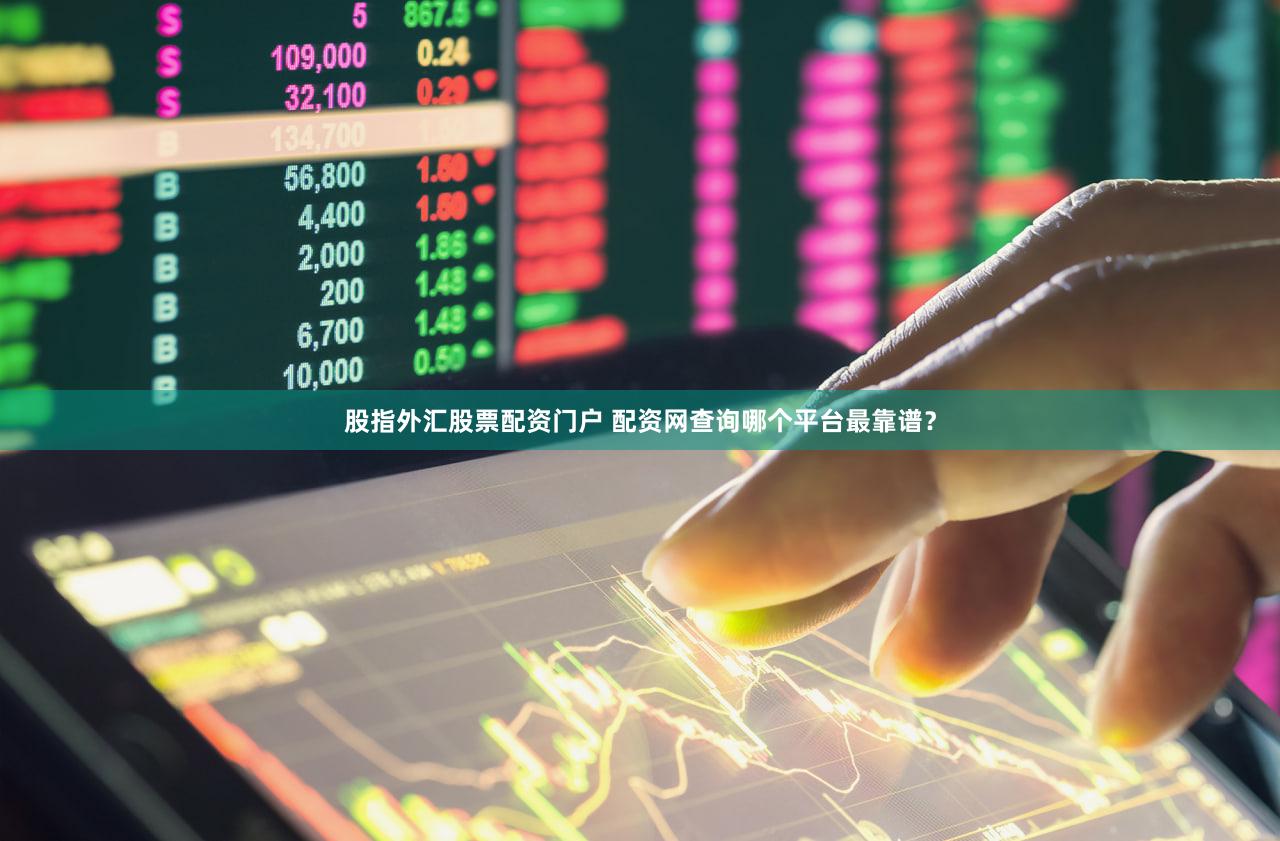 股指外汇股票配资门户 配资网查询哪个平台最靠谱？