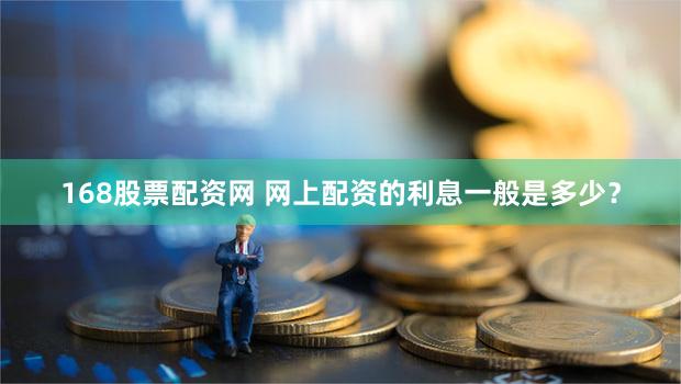 168股票配资网 网上配资的利息一般是多少？
