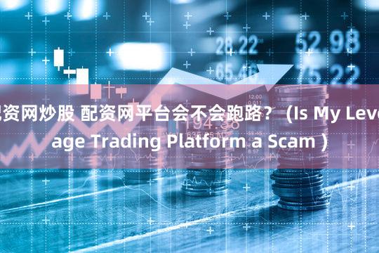 配资网炒股 配资网平台会不会跑路？ (Is My Leverage Trading Platform a Scam )