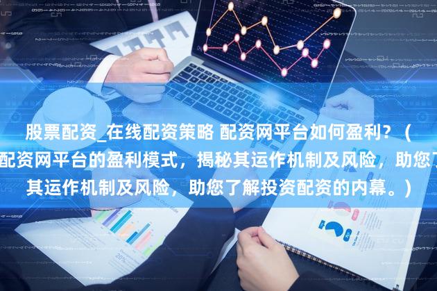 股票配资_在线配资策略 配资网平台如何盈利？ (SEO元描述：深入探讨配资网平台的盈利模式，揭秘其运作机制及风险，助您了解投资配资的内幕。)