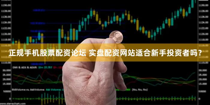 正规手机股票配资论坛 实盘配资网站适合新手投资者吗？